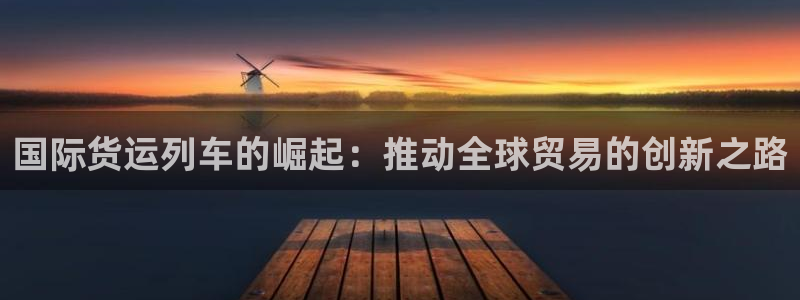 尊龙凯时 人生就是搏首页：国际货运列车的崛起：推动全球贸