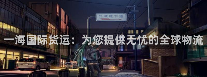 尊龙凯时人生就是搏平台：一海国际货运：为您提供无忧的全球