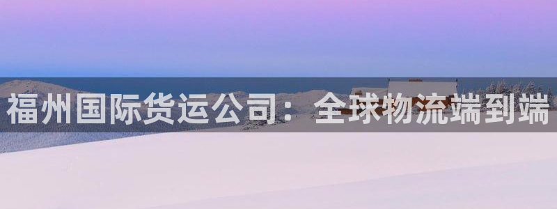 尊龙app最新版本官网：福州国际货运公司：全球物流端到端