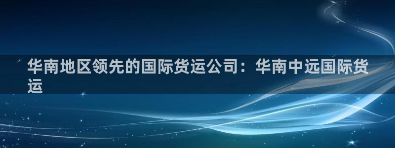 尊龙凯时产品系列：华南地区领先的国际货运公司：华南中远国