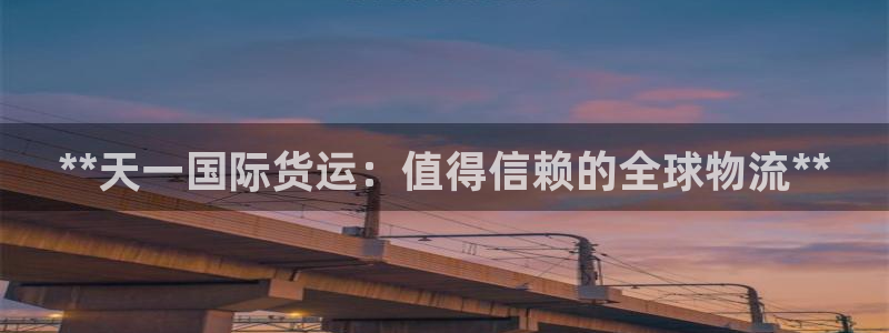尊龙人生就是博用现金玩一下：**天一国际货运：值得信赖的