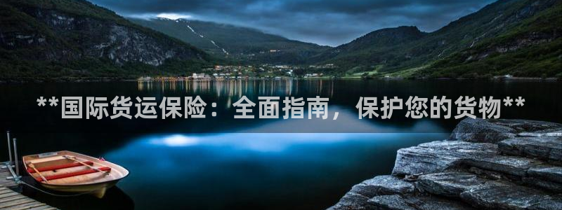 尊龙凯时人生就是博中国官网：**国际货运保险：全面指南，