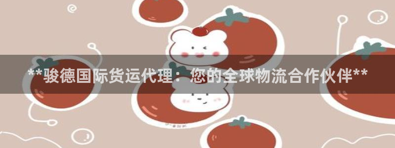尊龙凯时ag旗舰：**骏德国际货运代理：您的全球物流合作
