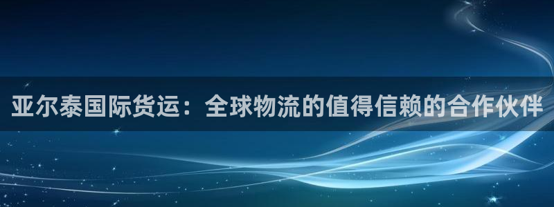 尊龙凯时能做退米么：亚尔泰国际货运：全球物流的值得信赖的