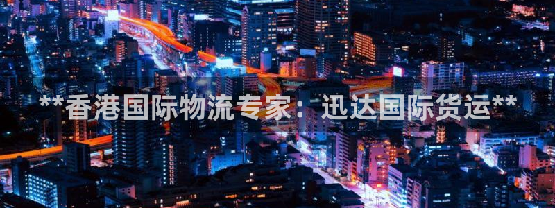 尊龙凯时泰安：**香港国际物流专家：迅达国际货运**