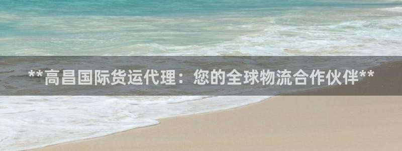 尊龙人生就是博旗舰厅：**高昌国际货运代理：您的全球物流
