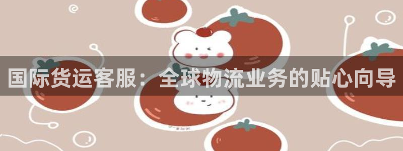 尊龙休闲e站怎么样：国际货运客服：全球物流业务的贴心向导
