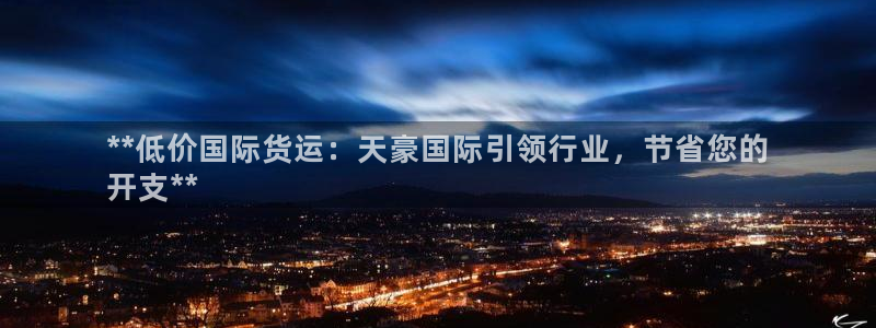 尊龙凯时官网正规吗：**低价国际货运：天豪国际引领行业，