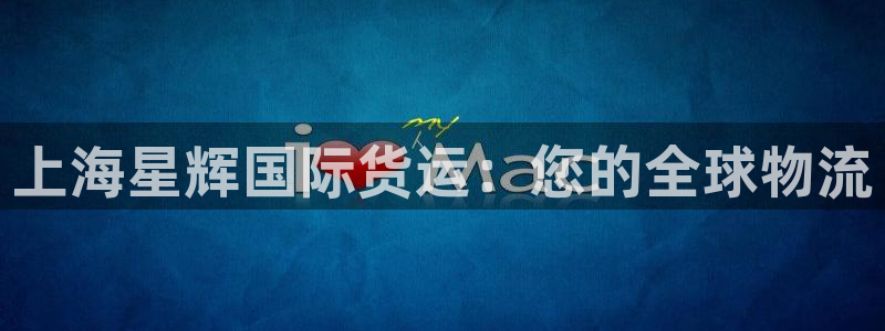 尊龙凯时能不能提现?：上海星辉国际货运：您的全球物流