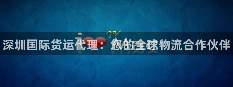 尊龙 am i blue：深圳国际货运代理：您的全球物流