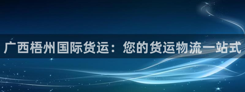 尊龙d88现金关注ag发财网：广西梧州国际货运：您的货运