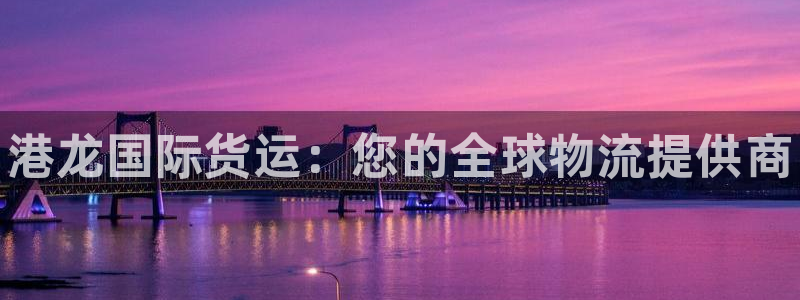 尊龙凯时人生就是搏平台：港龙国际货运：您的全球物流提供商