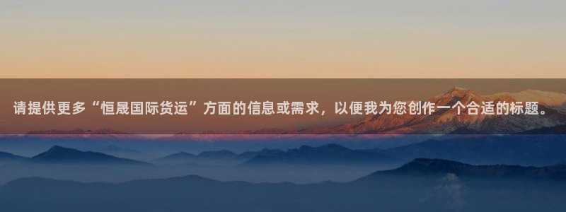 尊龙人生就是博一下阿扎尔：请提供更多“恒晟国际货运”方面
