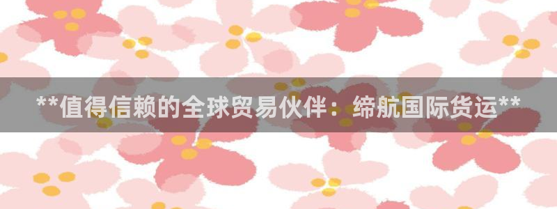 尊龙人生就是博登录准认来就送38：**值得信赖的全球贸易